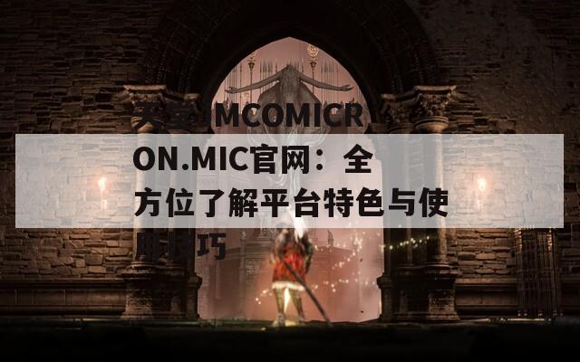 天堂JMCOMICRON.MIC官网：全方位了解平台特色与使用技巧