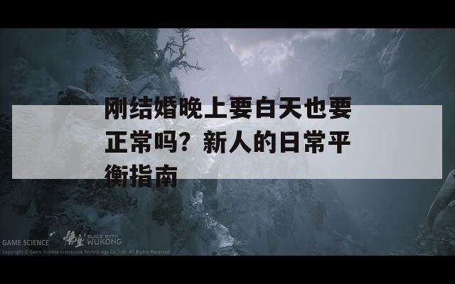 刚结婚晚上要白天也要正常吗？新人的日常平衡指南