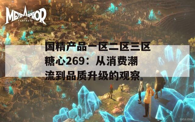 国精产品一区二区三区糖心269：从消费潮流到品质升级的观察