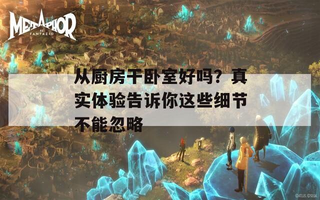 从厨房干卧室好吗？真实体验告诉你这些细节不能忽略