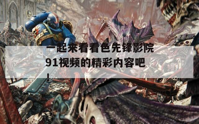 一起来看看色先锋影院91视频的精彩内容吧！