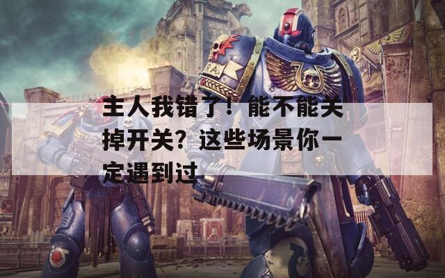 主人我错了！能不能关掉开关？这些场景你一定遇到过