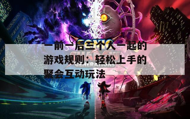 一前一后三个人一起的游戏规则：轻松上手的聚会互动玩法