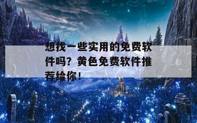 想找一些实用的免费软件吗？黄色免费软件推荐给你！