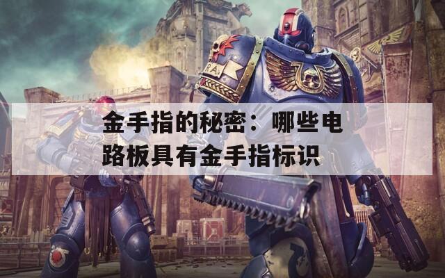 金手指的秘密：哪些电路板具有金手指标识