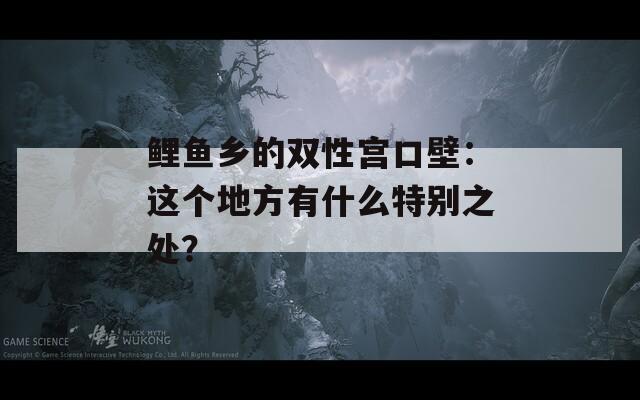 鲤鱼乡的双性宫口壁：这个地方有什么特别之处？