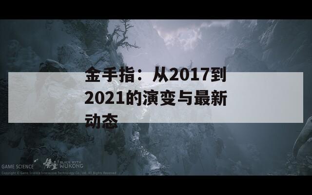 金手指：从2017到2021的演变与最新动态