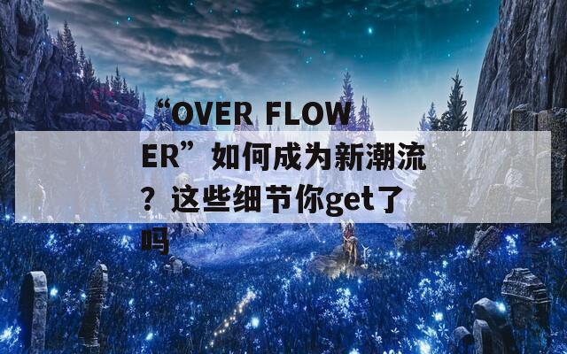 “OVER FLOWER”如何成为新潮流？这些细节你get了吗