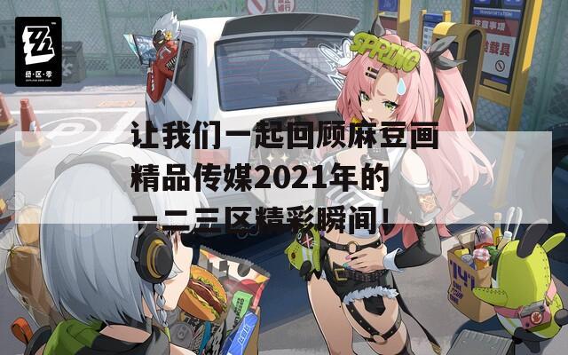 让我们一起回顾麻豆画精品传媒2021年的一二三区精彩瞬间！