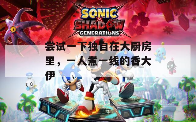 尝试一下独自在大厨房里，一人煮一线的香大伊