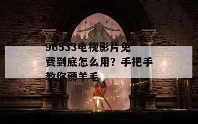 96533电视影片免费到底怎么用？手把手教你薅羊毛