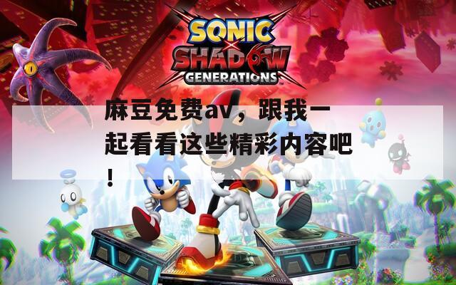 麻豆免费av，跟我一起看看这些精彩内容吧！