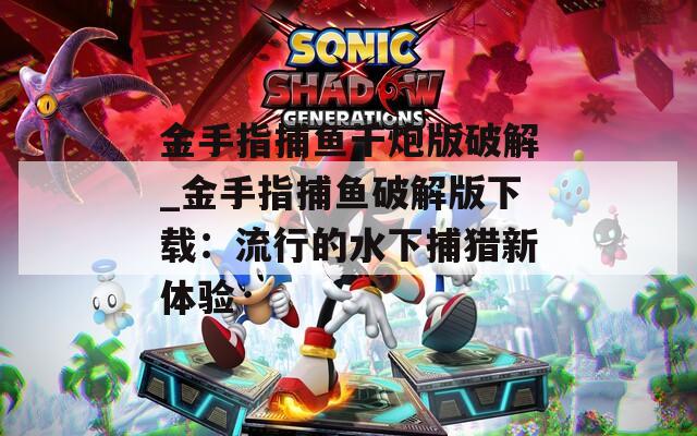 金手指捕鱼千炮版破解_金手指捕鱼破解版下载：流行的水下捕猎新体验