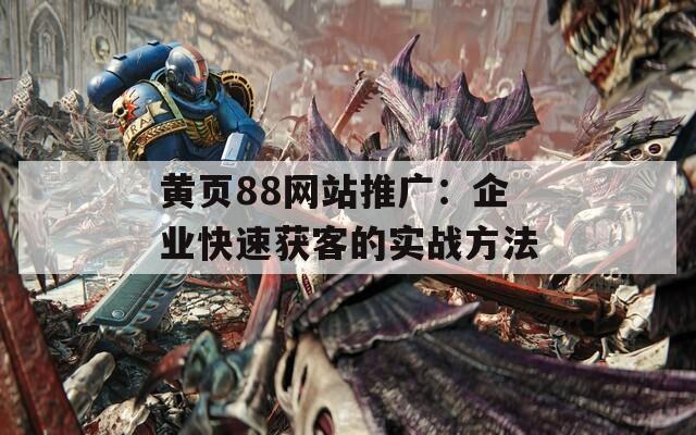 黄页88网站推广：企业快速获客的实战方法