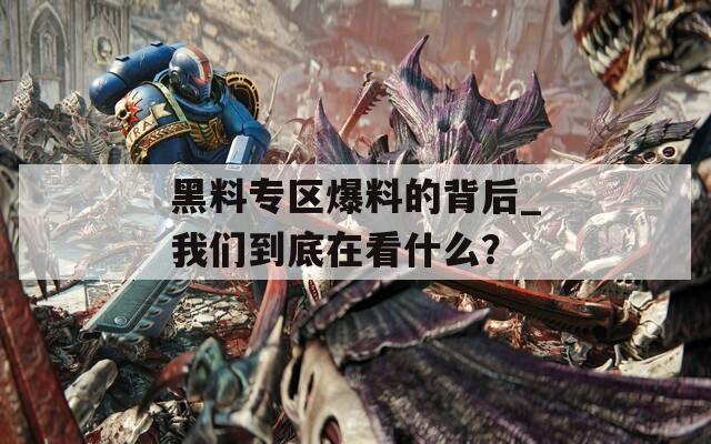 黑料专区爆料的背后_我们到底在看什么？