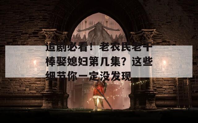 追剧必看！老农民老干棒娶媳妇第几集？这些细节你一定没发现