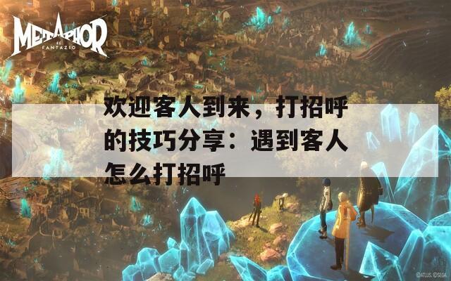 欢迎客人到来，打招呼的技巧分享：遇到客人怎么打招呼