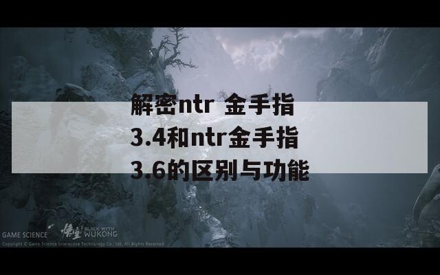 解密ntr 金手指 3.4和ntr金手指3.6的区别与功能