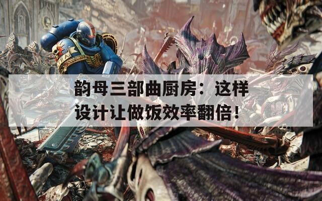 韵母三部曲厨房：这样设计让做饭效率翻倍！