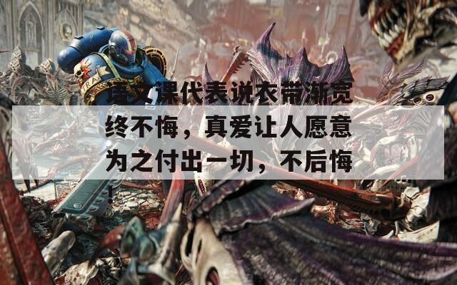 语文课代表说衣带渐宽终不悔，真爱让人愿意为之付出一切，不后悔！