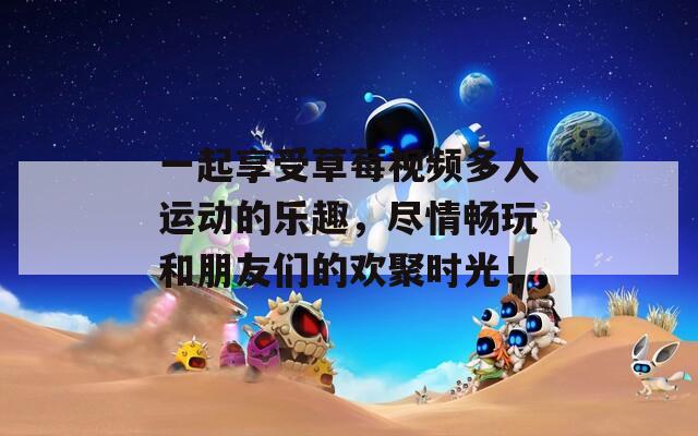 一起享受草莓视频多人运动的乐趣，尽情畅玩和朋友们的欢聚时光！