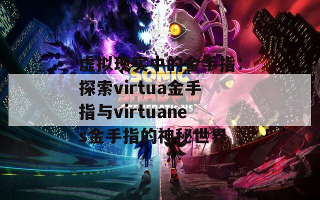 虚拟现实中的金手指：探索virtua金手指与virtuanes金手指的神秘世界