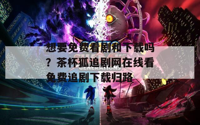 想要免费看剧和下载吗？茶杯狐追剧网在线看免费追剧下载归路