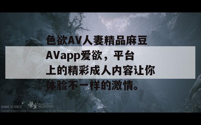 色欲AV人妻精品麻豆AVapp爱欲，平台上的精彩成人内容让你体验不一样的激情。