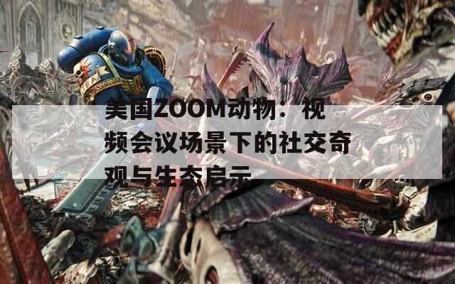美国ZOOM动物：视频会议场景下的社交奇观与生态启示
