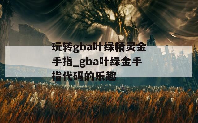 玩转gba叶绿精灵金手指_gba叶绿金手指代码的乐趣