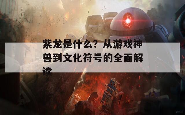 紫龙是什么？从游戏神兽到文化符号的全面解读