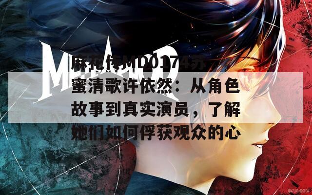 麻花传MD0174苏蜜清歌许依然：从角色故事到真实演员，了解她们如何俘获观众的心