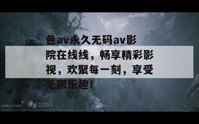 色av永久无码av影院在线线，畅享精彩影视，欢聚每一刻，享受无限乐趣！