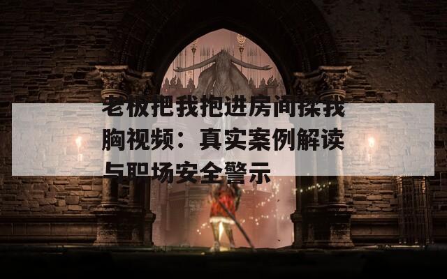 老板把我抱进房间揉我胸视频：真实案例解读与职场安全警示
