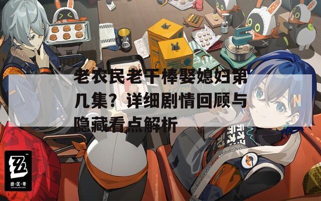 老农民老干棒娶媳妇第几集？详细剧情回顾与隐藏看点解析
