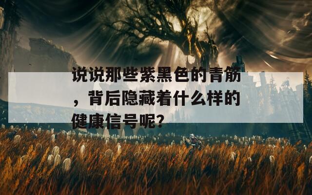说说那些紫黑色的青筋，背后隐藏着什么样的健康信号呢？