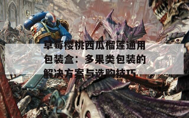 草莓樱桃西瓜榴莲通用包装盒：多果类包装的解决方案与选购技巧