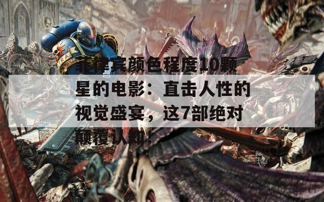 菲律宾颜色程度10颗星的电影：直击人性的视觉盛宴，这7部绝对颠覆认知！