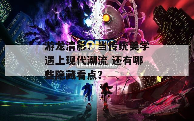 游龙清影：当传统美学遇上现代潮流 还有哪些隐藏看点？