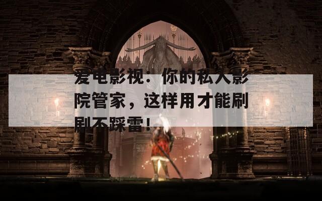 爱电影视：你的私人影院管家，这样用才能刷剧不踩雷！