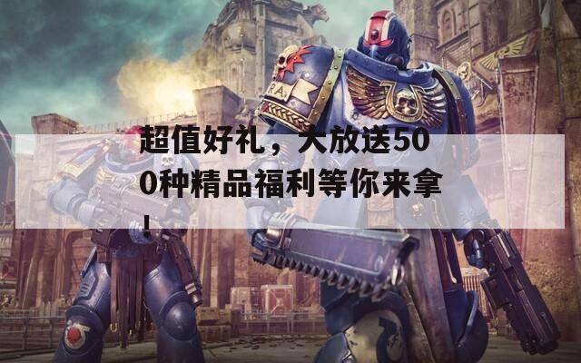超值好礼，大放送500种精品福利等你来拿！