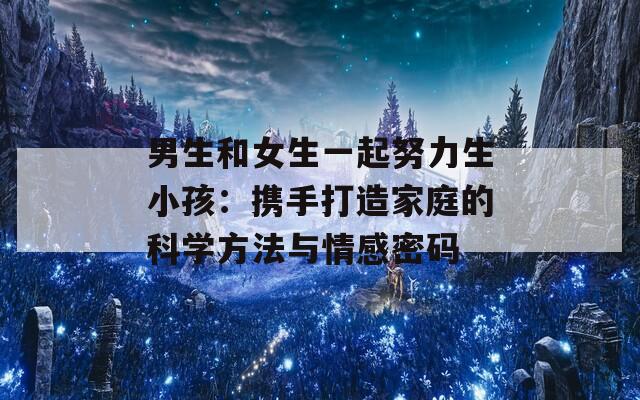 男生和女生一起努力生小孩：携手打造家庭的科学方法与情感密码