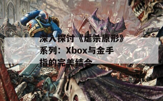 深入探讨《虐杀原形》系列：Xbox与金手指的完美结合