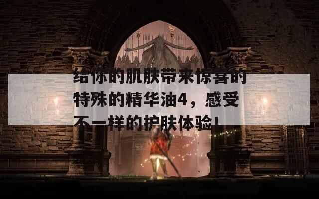 给你的肌肤带来惊喜的特殊的精华油4，感受不一样的护肤体验！