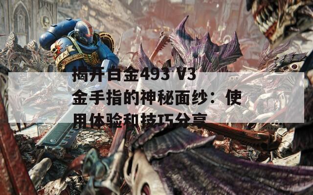 揭开白金493 V3金手指的神秘面纱：使用体验和技巧分享