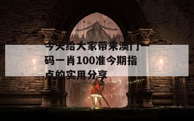 今天给大家带来澳门一码一肖100准今期指点的实用分享