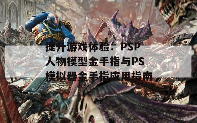 提升游戏体验：PSP人物模型金手指与PS模拟器金手指应用指南