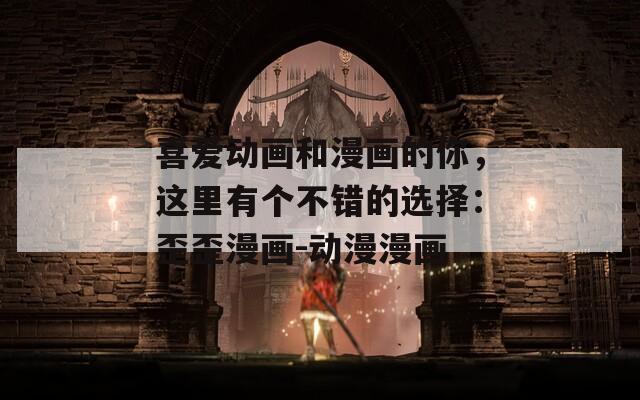 喜爱动画和漫画的你，这里有个不错的选择：歪歪漫画-动漫漫画
