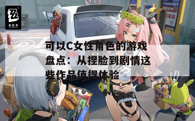可以C女性角色的游戏盘点：从捏脸到剧情这些作品值得体验
