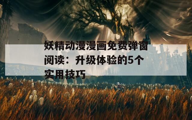 妖精动漫漫画免费弹窗阅读：升级体验的5个实用技巧